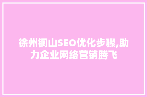 徐州铜山SEO优化步骤,助力企业网络营销腾飞