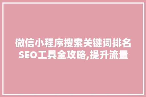 微信小程序搜索关键词排名SEO工具全攻略,提升流量，优化用户体验