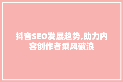 抖音SEO发展趋势,助力内容创作者乘风破浪