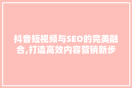 抖音短视频与SEO的完美融合,打造高效内容营销新步骤
