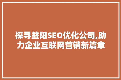 探寻益阳SEO优化公司,助力企业互联网营销新篇章