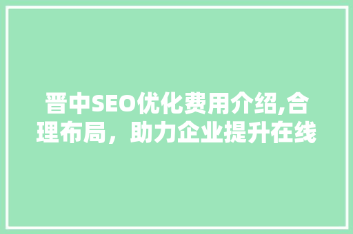 晋中SEO优化费用介绍,合理布局，助力企业提升在线竞争力