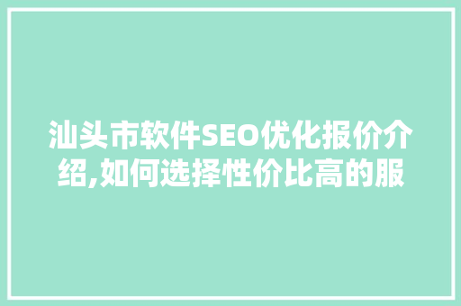 汕头市软件SEO优化报价介绍,如何选择性价比高的服务