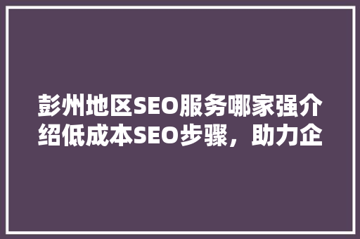 彭州地区SEO服务哪家强介绍低成本SEO步骤，助力企业网络营销