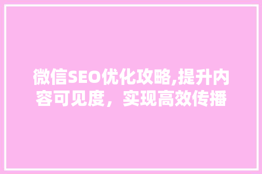 微信SEO优化攻略,提升内容可见度，实现高效传播