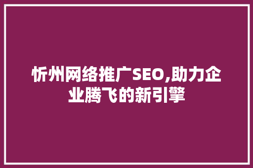 忻州网络推广SEO,助力企业腾飞的新引擎