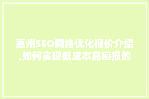 惠州SEO网络优化报价介绍,如何实现低成本高回报的互联网营销