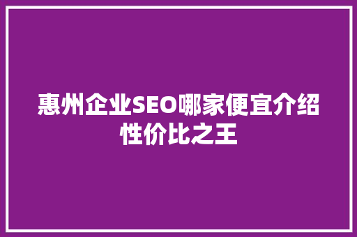 惠州企业SEO哪家便宜介绍性价比之王