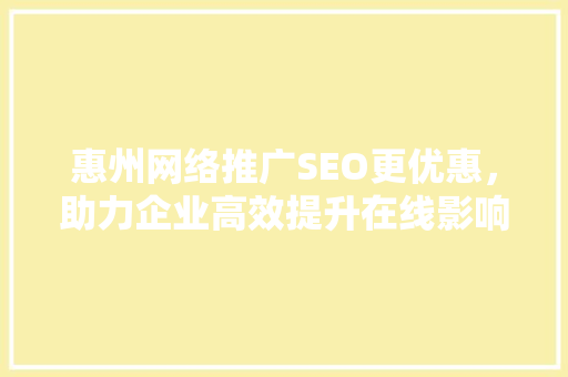 惠州网络推广SEO更优惠，助力企业高效提升在线影响力