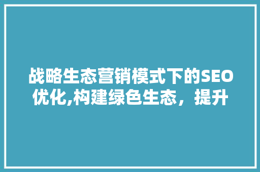战略生态营销模式下的SEO优化,构建绿色生态，提升企业竞争力
