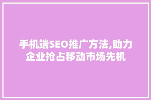 手机端SEO推广方法,助力企业抢占移动市场先机