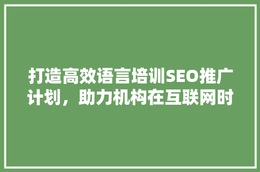 打造高效语言培训SEO推广计划，助力机构在互联网时代脱颖而出