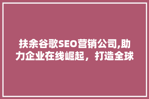 扶余谷歌SEO营销公司,助力企业在线崛起，打造全球品牌影响力