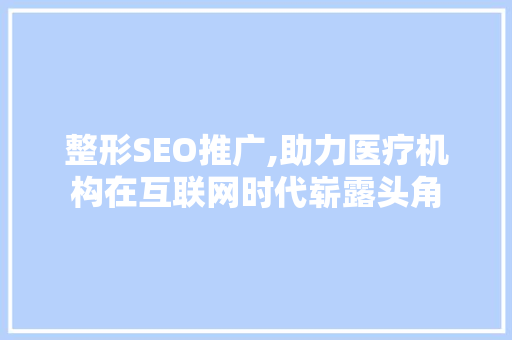 整形SEO推广,助力医疗机构在互联网时代崭露头角