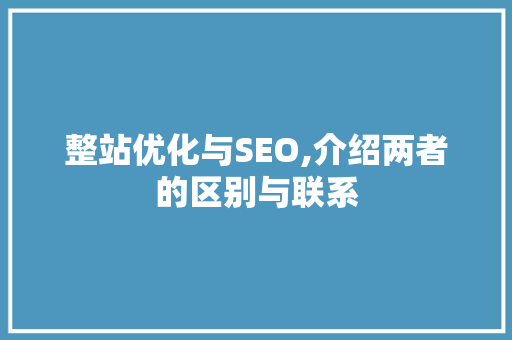 整站优化与SEO,介绍两者的区别与联系