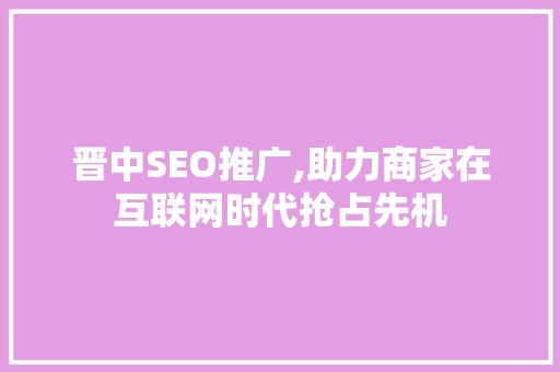 晋中SEO推广,助力商家在互联网时代抢占先机