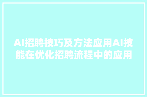 AI招聘技巧及方法应用AI技能在优化招聘流程中的应用与实践