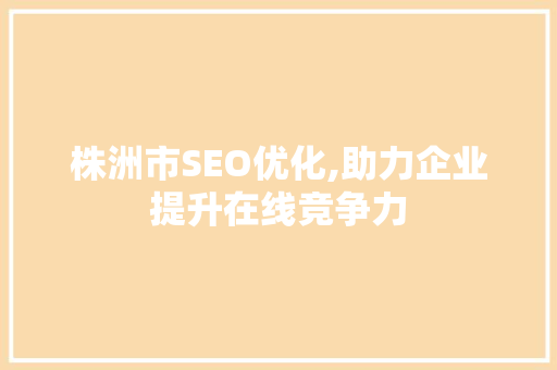 株洲市SEO优化,助力企业提升在线竞争力