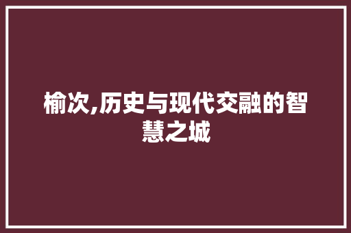 榆次,历史与现代交融的智慧之城
