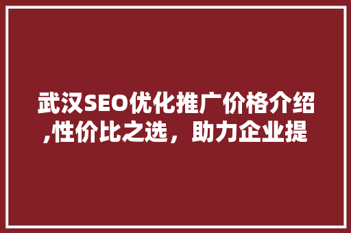 武汉SEO优化推广价格介绍,性价比之选，助力企业提升在线竞争力