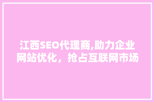 江西SEO代理商,助力企业网站优化，抢占互联网市场先机