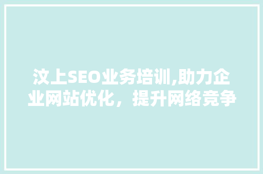 汶上SEO业务培训,助力企业网站优化，提升网络竞争力