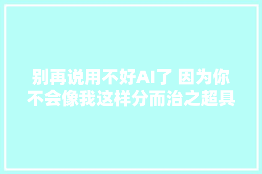 别再说用不好AI了 因为你不会像我这样分而治之超具体实操