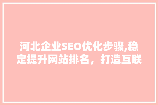 河北企业SEO优化步骤,稳定提升网站排名，打造互联网竞争优势