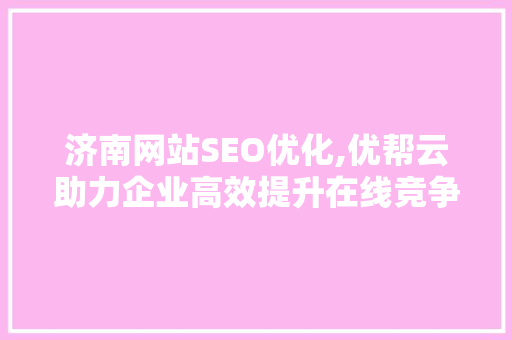 济南网站SEO优化,优帮云助力企业高效提升在线竞争力