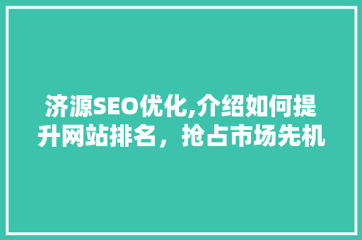 济源SEO优化,介绍如何提升网站排名，抢占市场先机