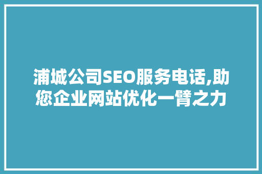 浦城公司SEO服务电话,助您企业网站优化一臂之力