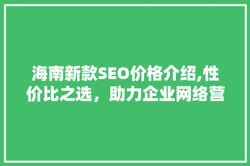 海南新款SEO价格介绍,性价比之选，助力企业网络营销腾飞