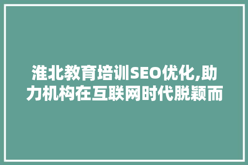 淮北教育培训SEO优化,助力机构在互联网时代脱颖而出