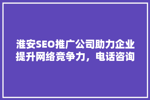 淮安SEO推广公司助力企业提升网络竞争力，电话咨询开启成功之门