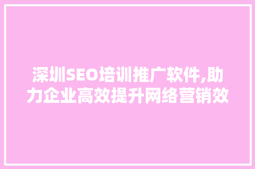 深圳SEO培训推广软件,助力企业高效提升网络营销效果