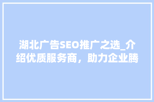 湖北广告SEO推广之选_介绍优质服务商，助力企业腾飞