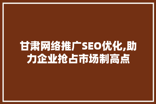 甘肃网络推广SEO优化,助力企业抢占市场制高点
