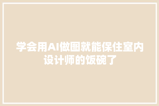 学会用AI做图就能保住室内设计师的饭碗了