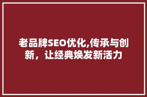 老品牌SEO优化,传承与创新，让经典焕发新活力
