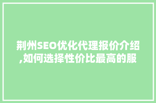 荆州SEO优化代理报价介绍,如何选择性价比最高的服务