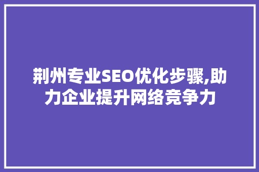 荆州专业SEO优化步骤,助力企业提升网络竞争力
