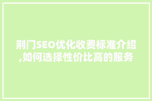 荆门SEO优化收费标准介绍,如何选择性价比高的服务