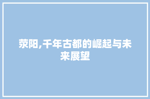 荥阳,千年古都的崛起与未来展望