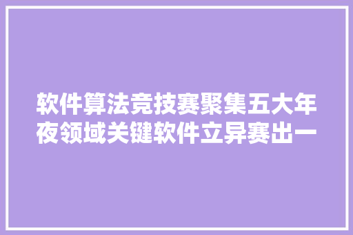 软件算法竞技赛聚集五大年夜领域关键软件立异赛出一批前辈实用的优秀软件算法