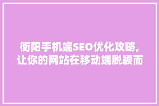 衡阳手机端SEO优化攻略,让你的网站在移动端脱颖而出