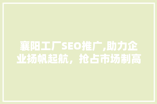 襄阳工厂SEO推广,助力企业扬帆起航，抢占市场制高点