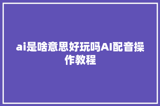 ai是啥意思好玩吗AI配音操作教程