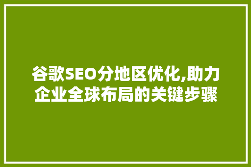 谷歌SEO分地区优化,助力企业全球布局的关键步骤