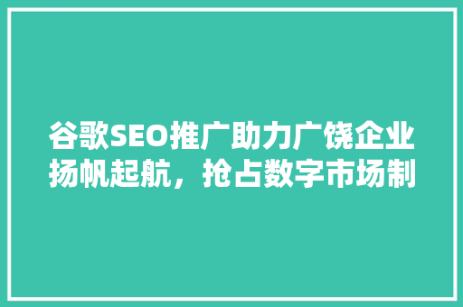 谷歌SEO推广助力广饶企业扬帆起航，抢占数字市场制高点