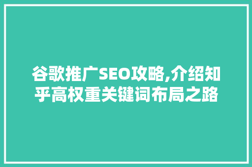 谷歌推广SEO攻略,介绍知乎高权重关键词布局之路